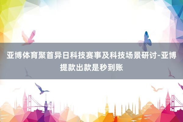 亚博体育聚首异日科技赛事及科技场景研讨-亚博提款出款是秒到账