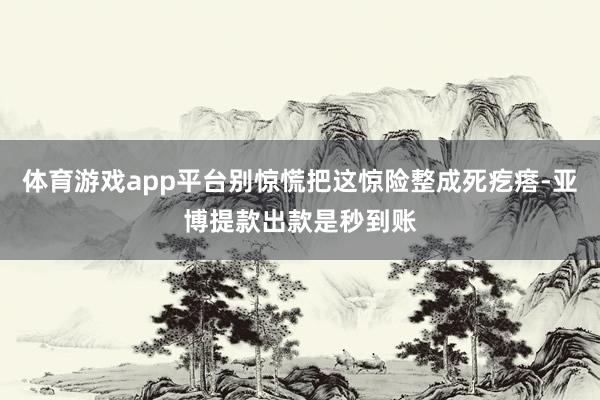体育游戏app平台别惊慌把这惊险整成死疙瘩-亚博提款出款是秒到账