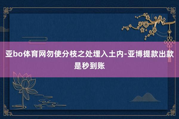 亚bo体育网勿使分枝之处埋入土内-亚博提款出款是秒到账