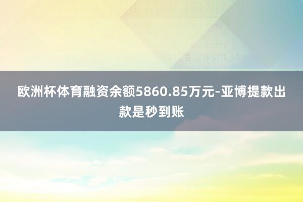 欧洲杯体育融资余额5860.85万元-亚博提款出款是秒到账