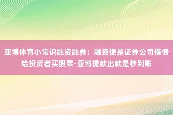 亚博体育小常识融资融券：融资便是证券公司借债给投资者买股票-亚博提款出款是秒到账