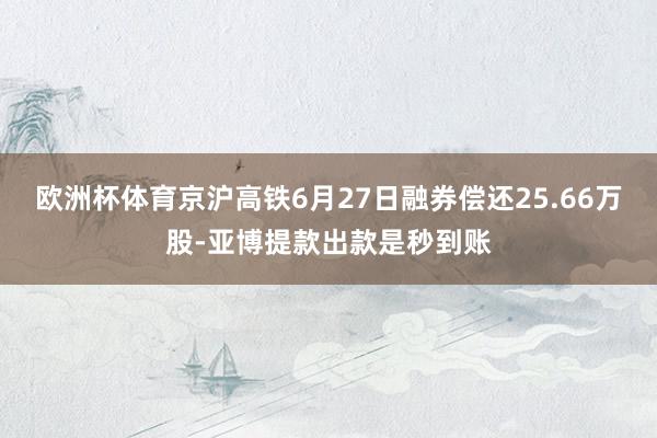 欧洲杯体育京沪高铁6月27日融券偿还25.66万股-亚博提款出款是秒到账