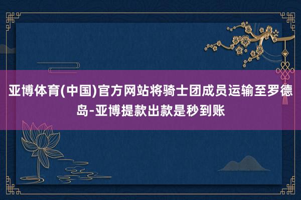 亚博体育(中国)官方网站将骑士团成员运输至罗德岛-亚博提款出款是秒到账