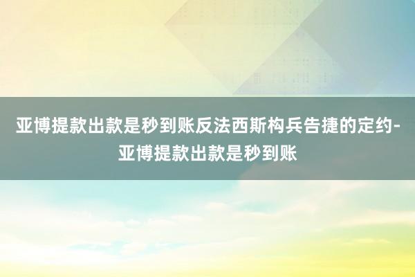 亚博提款出款是秒到账反法西斯构兵告捷的定约-亚博提款出款是秒到账