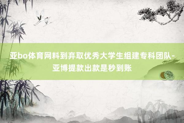 亚bo体育网料到弃取优秀大学生组建专科团队-亚博提款出款是秒到账