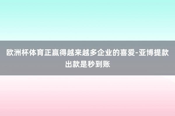欧洲杯体育正赢得越来越多企业的喜爱-亚博提款出款是秒到账