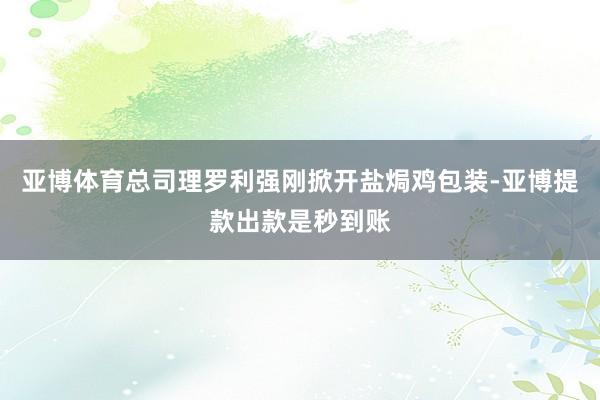 亚博体育总司理罗利强刚掀开盐焗鸡包装-亚博提款出款是秒到账