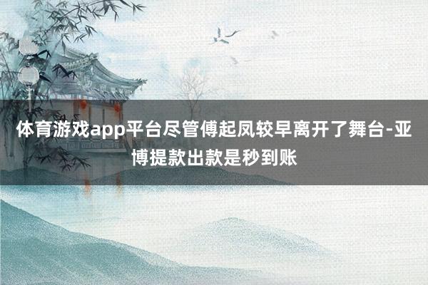 体育游戏app平台尽管傅起凤较早离开了舞台-亚博提款出款是秒到账