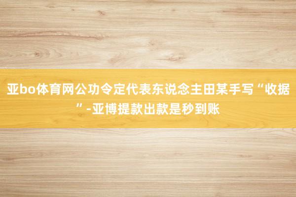 亚bo体育网公功令定代表东说念主田某手写“收据”-亚博提款出款是秒到账