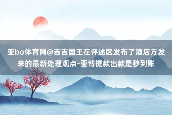 亚bo体育网@吉吉国王在评述区发布了酒店方发来的最新处理观点-亚博提款出款是秒到账