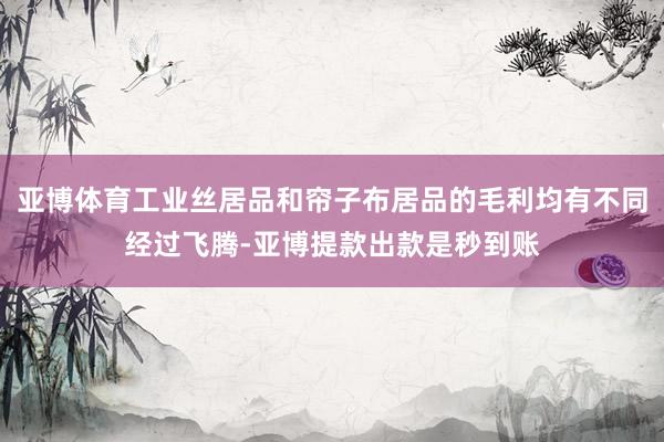 亚博体育工业丝居品和帘子布居品的毛利均有不同经过飞腾-亚博提款出款是秒到账
