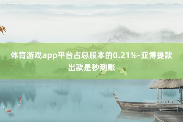 体育游戏app平台占总股本的0.21%-亚博提款出款是秒到账