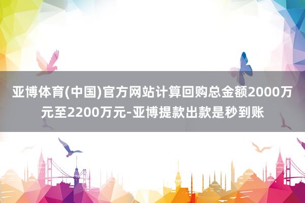 亚博体育(中国)官方网站计算回购总金额2000万元至2200万元-亚博提款出款是秒到账