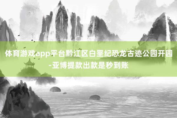 体育游戏app平台黔江区白垩纪恐龙古迹公园开园-亚博提款出款是秒到账