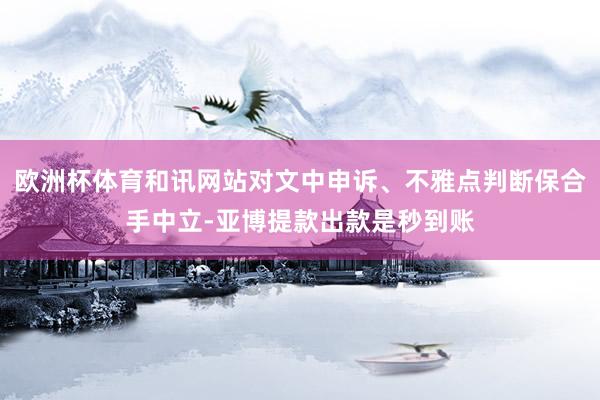 欧洲杯体育和讯网站对文中申诉、不雅点判断保合手中立-亚博提款出款是秒到账