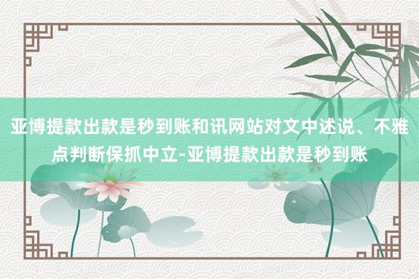 亚博提款出款是秒到账和讯网站对文中述说、不雅点判断保抓中立-亚博提款出款是秒到账