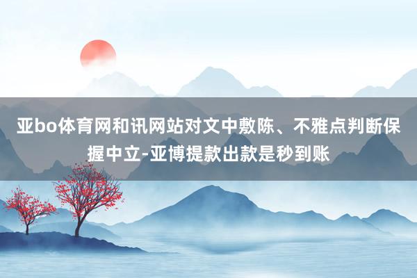 亚bo体育网和讯网站对文中敷陈、不雅点判断保握中立-亚博提款出款是秒到账