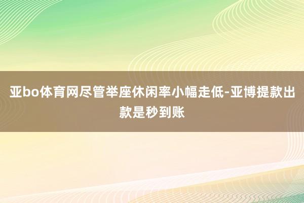 亚bo体育网尽管举座休闲率小幅走低-亚博提款出款是秒到账