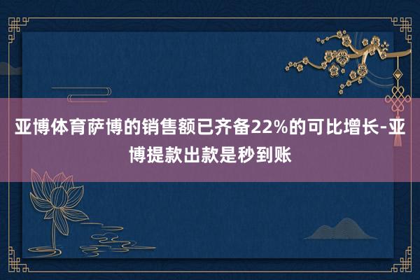 亚博体育萨博的销售额已齐备22%的可比增长-亚博提款出款是秒到账