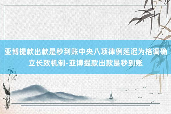 亚博提款出款是秒到账中央八项律例延迟为格调确立长效机制-亚博提款出款是秒到账