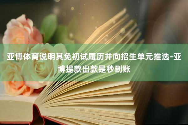 亚博体育说明其免初试履历并向招生单元推选-亚博提款出款是秒到账