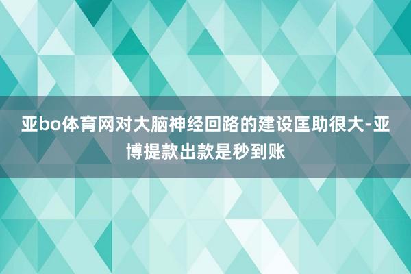 亚bo体育网对大脑神经回路的建设匡助很大-亚博提款出款是秒到账