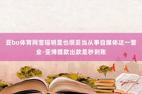 亚bo体育网雪瑶明显也很妥当从事自媒体这一瞥业-亚博提款出款是秒到账