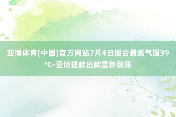 亚博体育(中国)官方网站7月4日烟台最高气温39℃-亚博提款出款是秒到账