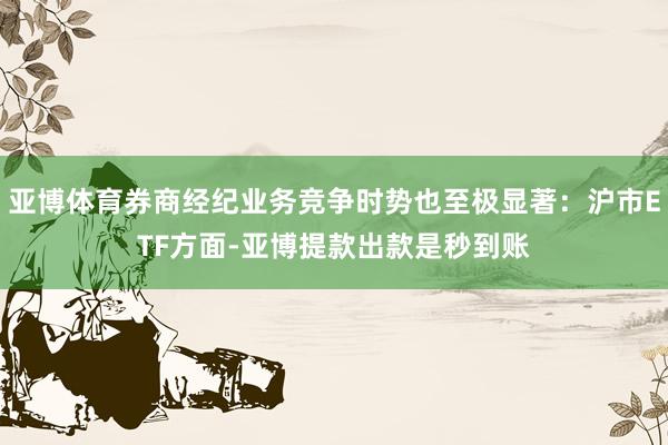 亚博体育券商经纪业务竞争时势也至极显著:沪市ETF方面-亚博提款出款是秒到账