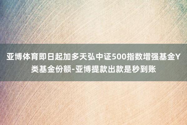亚博体育即日起加多天弘中证500指数增强基金Y类基金份额-亚博提款出款是秒到账