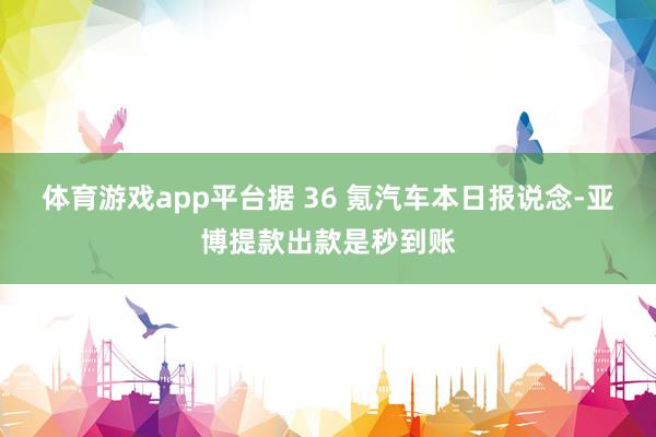体育游戏app平台据 36 氪汽车本日报说念-亚博提款出款是秒到账