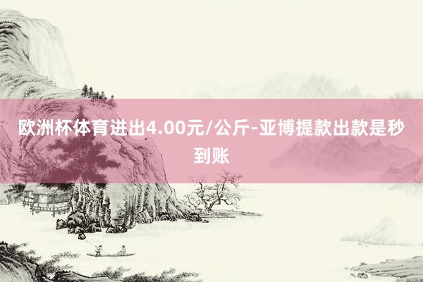 欧洲杯体育进出4.00元/公斤-亚博提款出款是秒到账