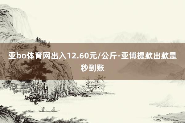 亚bo体育网出入12.60元/公斤-亚博提款出款是秒到账