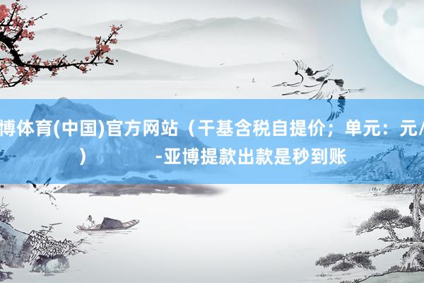 亚博体育(中国)官方网站（干基含税自提价；单元：元/吨）            -亚博提款出款是秒到账