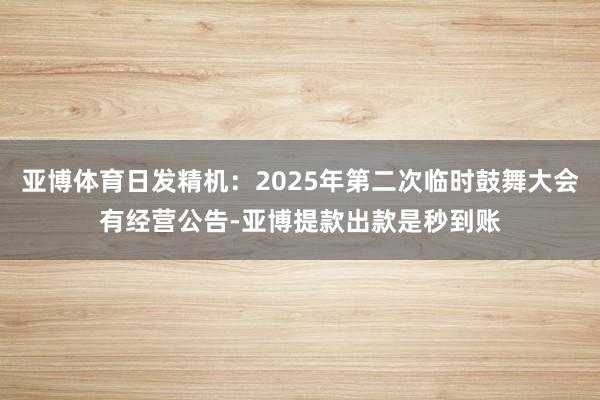 亚博体育日发精机：2025年第二次临时鼓舞大会有经营公告-亚博提款出款是秒到账