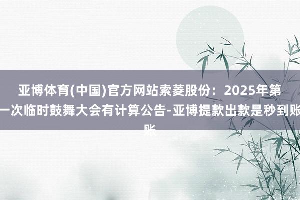 亚博体育(中国)官方网站索菱股份：2025年第一次临时鼓舞大会有计算公告-亚博提款出款是秒到账