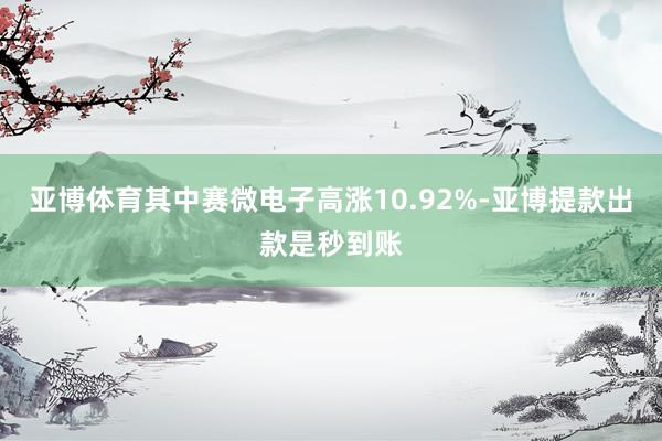 亚博体育其中赛微电子高涨10.92%-亚博提款出款是秒到账