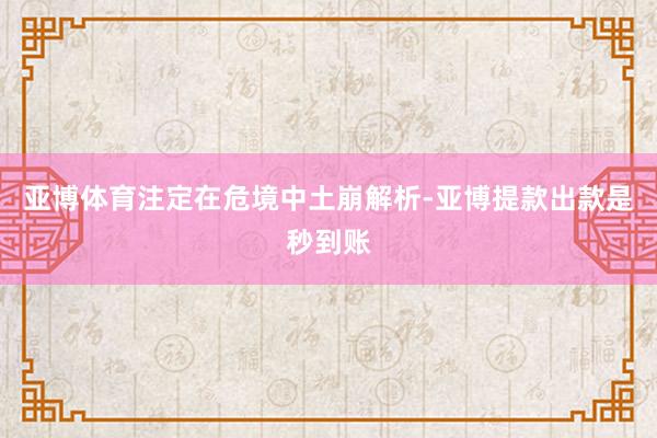 亚博体育注定在危境中土崩解析-亚博提款出款是秒到账