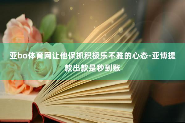 亚bo体育网让他保抓积极乐不雅的心态-亚博提款出款是秒到账