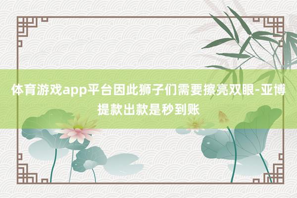 体育游戏app平台因此狮子们需要擦亮双眼-亚博提款出款是秒到账