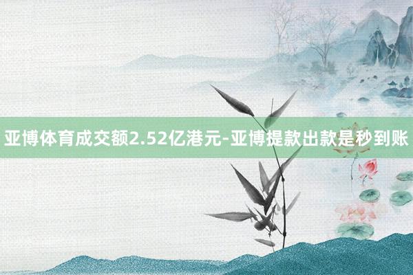 亚博体育成交额2.52亿港元-亚博提款出款是秒到账