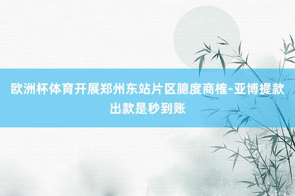 欧洲杯体育开展郑州东站片区臆度商榷-亚博提款出款是秒到账