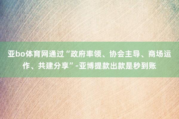 亚bo体育网通过“政府率领、协会主导、商场运作、共建分享”-亚博提款出款是秒到账