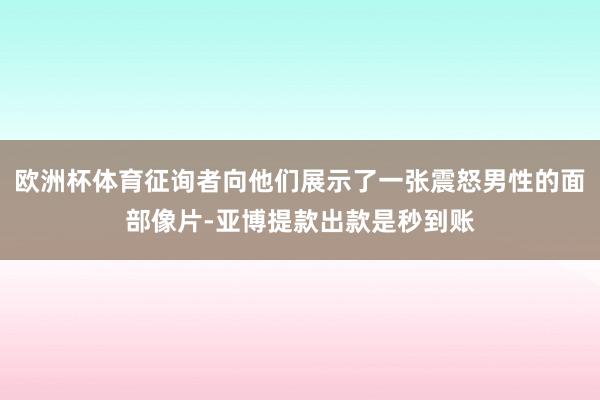 欧洲杯体育征询者向他们展示了一张震怒男性的面部像片-亚博提款出款是秒到账