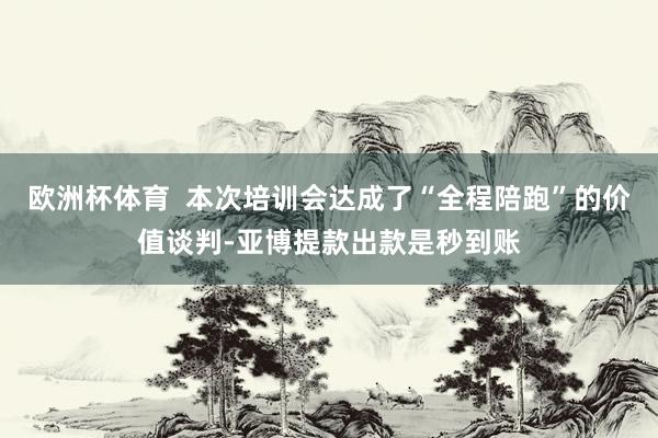 欧洲杯体育  本次培训会达成了“全程陪跑”的价值谈判-亚博提款出款是秒到账