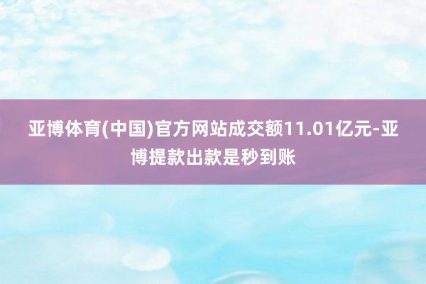 亚博体育(中国)官方网站成交额11.01亿元-亚博提款出款是秒到账