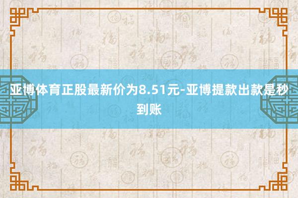 亚博体育正股最新价为8.51元-亚博提款出款是秒到账