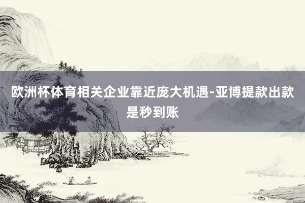 欧洲杯体育相关企业靠近庞大机遇-亚博提款出款是秒到账