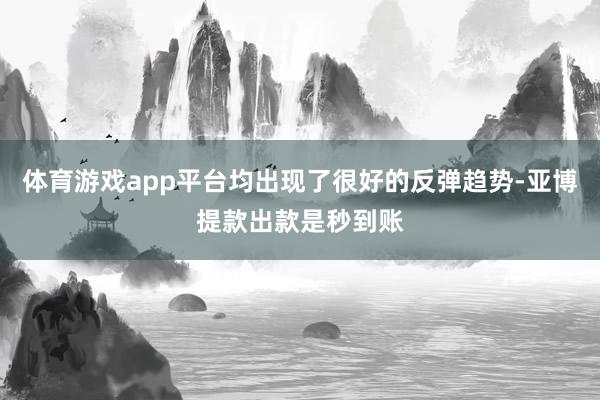体育游戏app平台均出现了很好的反弹趋势-亚博提款出款是秒到账