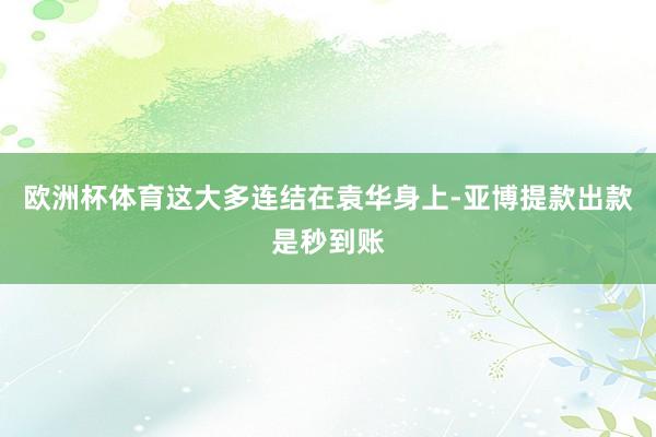 欧洲杯体育这大多连结在袁华身上-亚博提款出款是秒到账